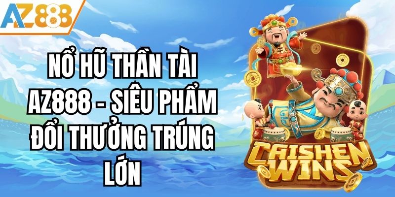 Nổ Hũ Thần Tài AZ888 - Siêu Phẩm Đổi Thưởng Trúng Lớn